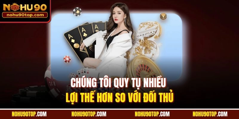 Chúng tôi quy tụ nhiều lợi thế hơn so với đối thủ