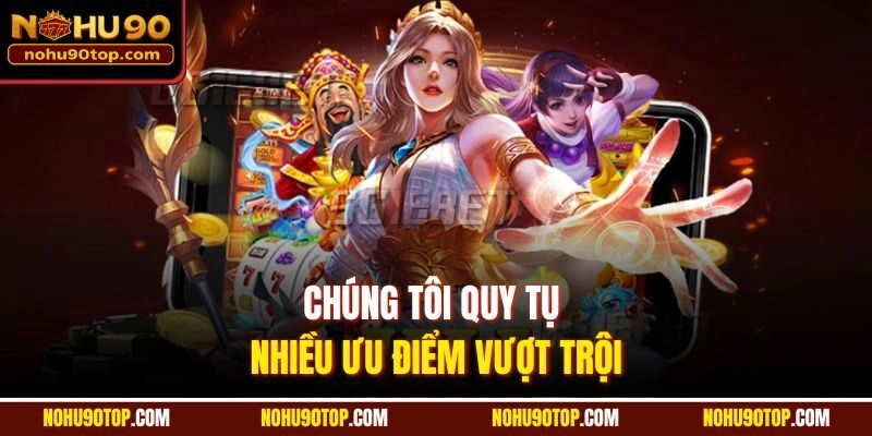 Chúng tôi quy tụ nhiều ưu điểm vượt trội