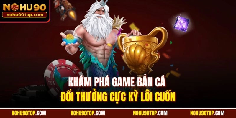 Khám phá game bắn cá đổi thưởng cực kỳ lôi cuốn