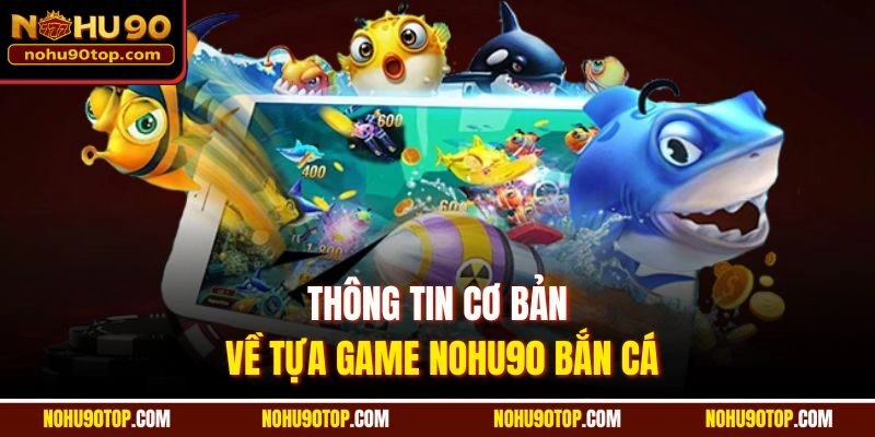 Thông tin cơ bản về tựa game Nohu90 bắn cá